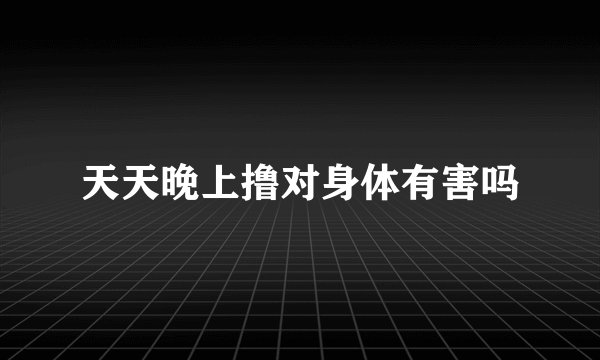 天天晚上撸对身体有害吗