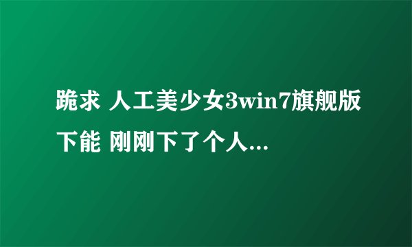 跪求 人工美少女3win7旗舰版下能 刚刚下了个人造少女3,总是打不开~~不知道为什么 求高手!!!