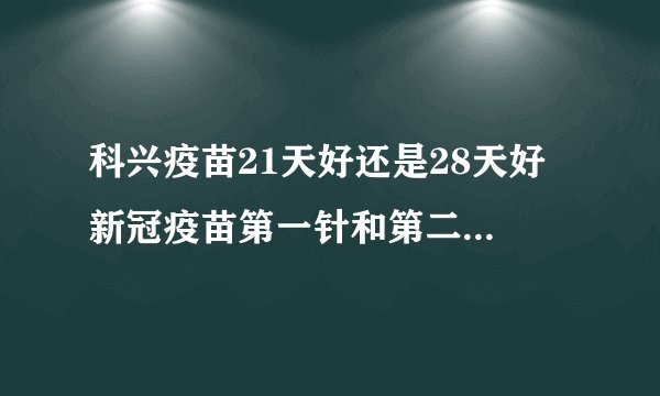 科兴疫苗21天好还是28天好 新冠疫苗第一针和第二针间隔多久打比较好