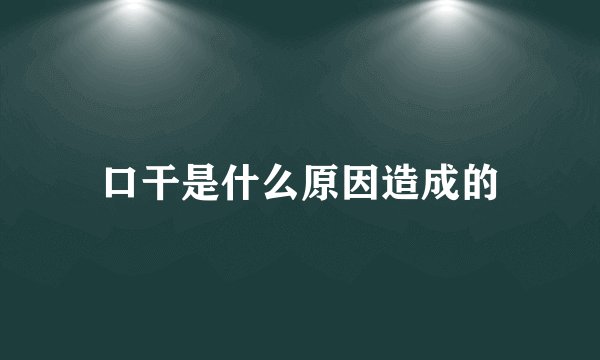口干是什么原因造成的