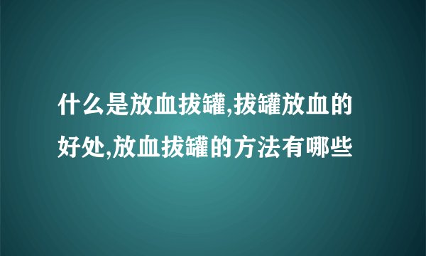 什么是放血拔罐,拔罐放血的好处,放血拔罐的方法有哪些