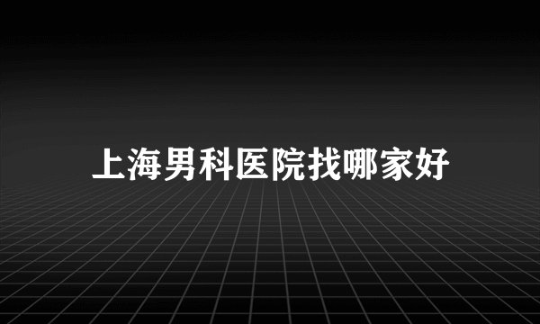 上海男科医院找哪家好