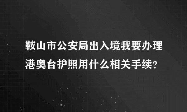 鞍山市公安局出入境我要办理港奥台护照用什么相关手续?