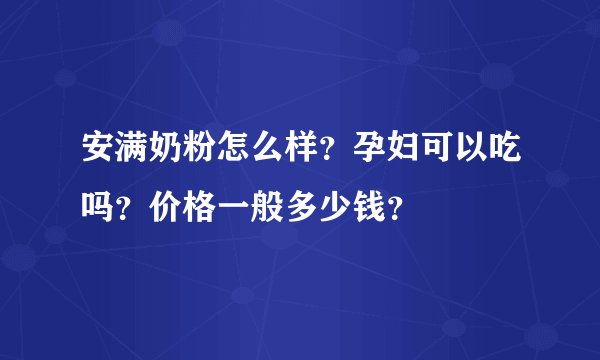 安满奶粉怎么样？孕妇可以吃吗？价格一般多少钱？