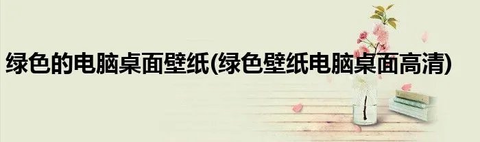 绿色的电脑桌面壁纸(绿色壁纸电脑桌面高清)