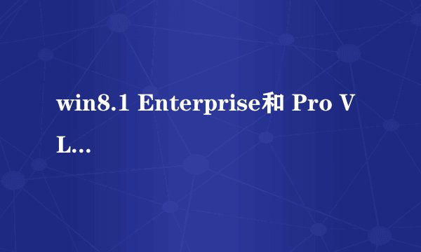 win8.1 Enterprise和 Pro VL什么区别
