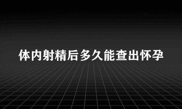 体内射精后多久能查出怀孕