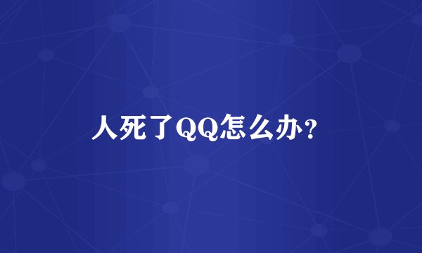 人死了QQ怎么办?
