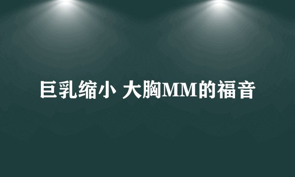 巨乳缩小 大胸MM的福音