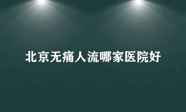 北京无痛人流哪家医院好