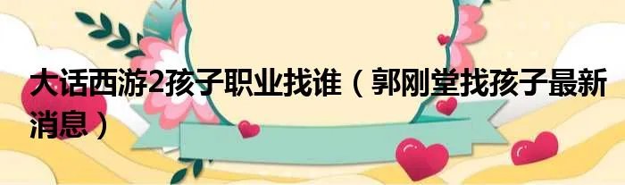 大话西游2孩子职业找谁（郭刚堂找孩子最新消息）