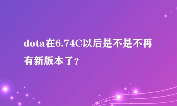dota在6.74C以后是不是不再有新版本了？