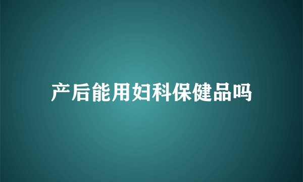 产后能用妇科保健品吗
