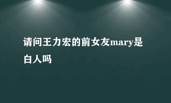 请问王力宏的前女友mary是白人吗