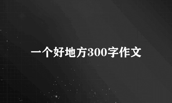 一个好地方300字作文