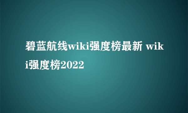 碧蓝航线wiki强度榜最新 wiki强度榜2022