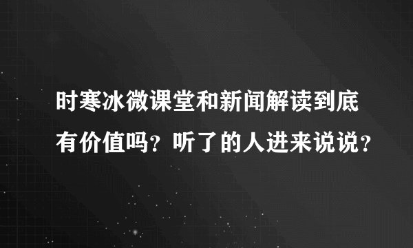 时寒冰微课堂和新闻解读到底有价值吗？听了的人进来说说？