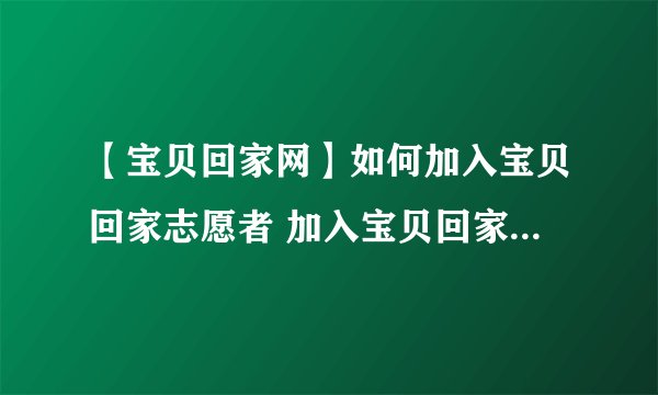 【宝贝回家网】如何加入宝贝回家志愿者 加入宝贝回家网可以做什么