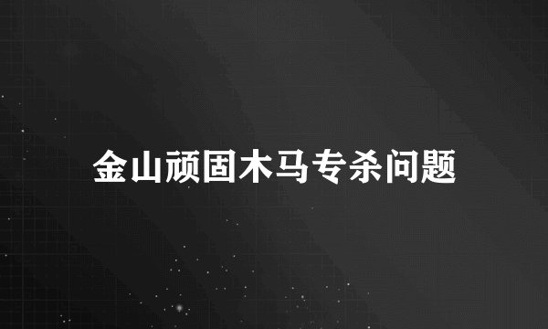 金山顽固木马专杀问题