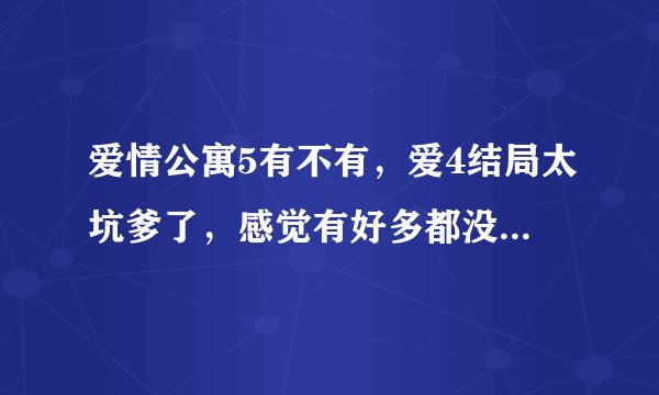爱情公寓5有不有，爱4结局太坑爹了，感觉有好多都没写，但是网上又说爱4是完结篇！