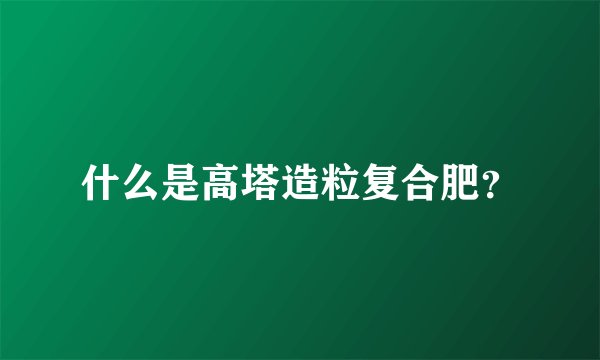 什么是高塔造粒复合肥？