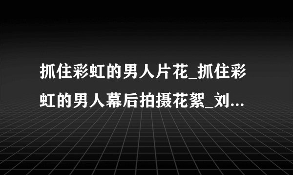 抓住彩虹的男人片花_抓住彩虹的男人幕后拍摄花絮_刘恺威郑爽剧照