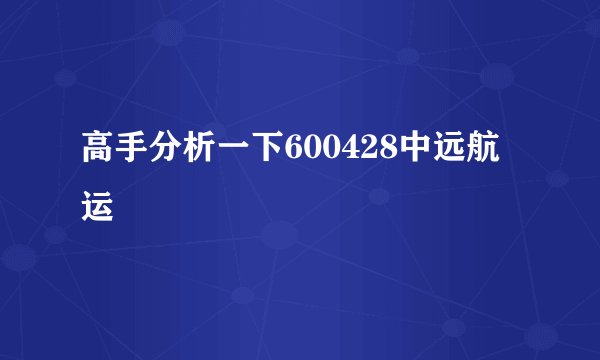 高手分析一下600428中远航运