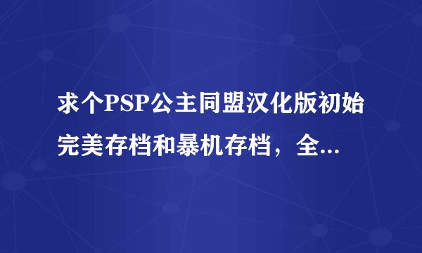 求个PSP公主同盟汉化版初始完美存档和暴机存档，全卡片 全道具 全士气。