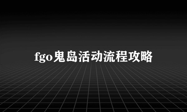 fgo鬼岛活动流程攻略