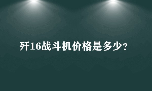 歼16战斗机价格是多少？