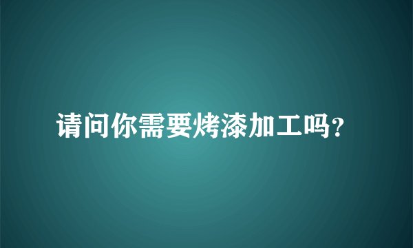 请问你需要烤漆加工吗？