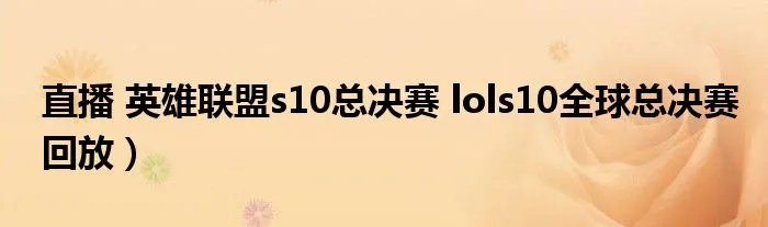 直播 英雄联盟s10总决赛 lols10全球总决赛回放）