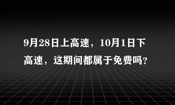 9月28日上高速，10月1日下高速，这期间都属于免费吗？
