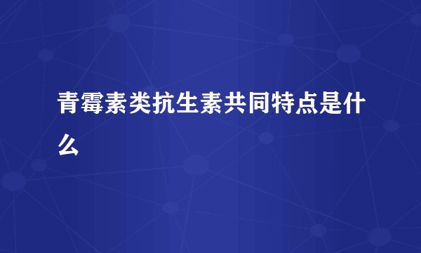 青霉素类抗生素共同特点是什么