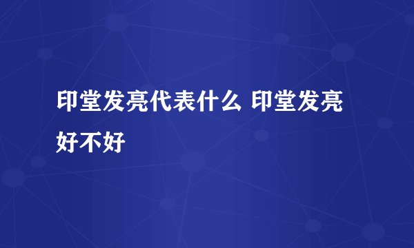 印堂发亮代表什么 印堂发亮好不好