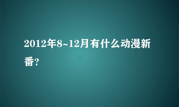 2012年8~12月有什么动漫新番？