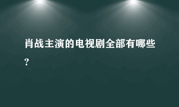 肖战主演的电视剧全部有哪些？