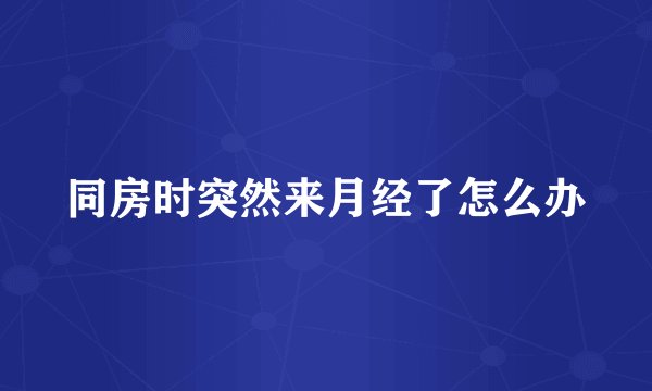 同房时突然来月经了怎么办
