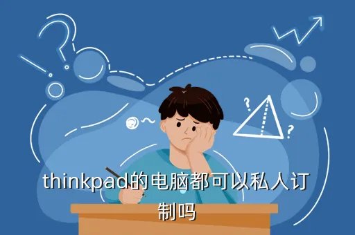 thinkpad私人定制，大陆可以定制thinkpad吗定制者请谨慎