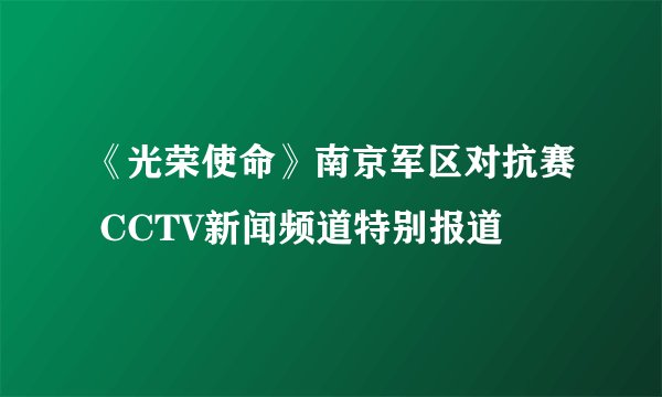 《光荣使命》南京军区对抗赛 CCTV新闻频道特别报道