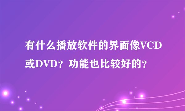 有什么播放软件的界面像VCD或DVD？功能也比较好的？