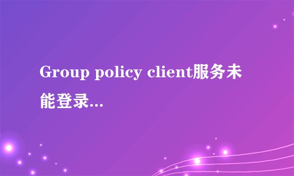 Group policy client服务未能登录拒绝访问。怎么办???求解啊。求高人指点。不想装机啊