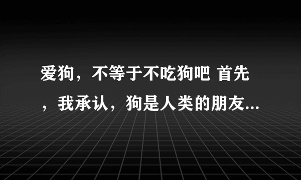 爱狗,不等于不吃狗吧 首先,我承认,狗是人类的朋友 人们爱的狗,是人们花大价钱买的宠物狗 人们吃的