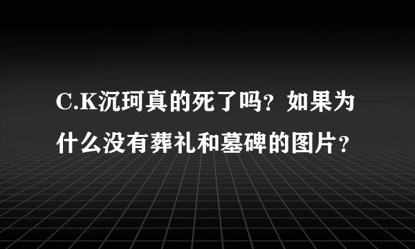 C.K沉珂真的死了吗？如果为什么没有葬礼和墓碑的图片？