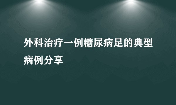 外科治疗一例糖尿病足的典型病例分享