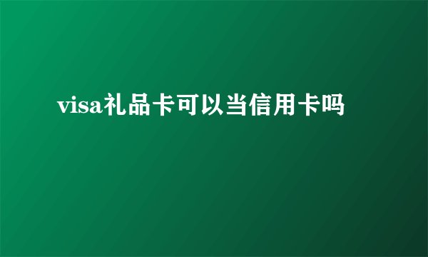 visa礼品卡可以当信用卡吗
