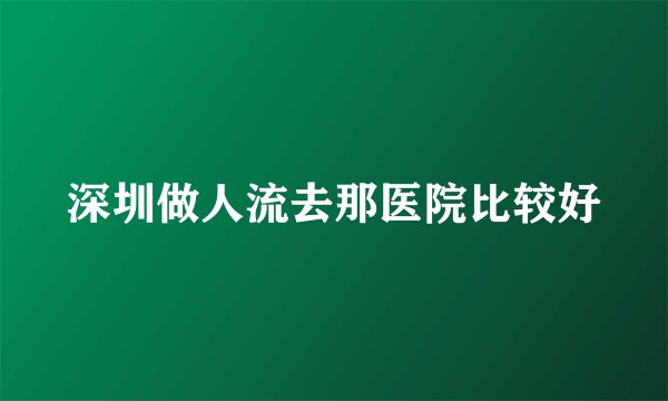 深圳做人流去那医院比较好