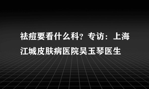 祛痘要看什么科？专访：上海江城皮肤病医院吴玉琴医生
