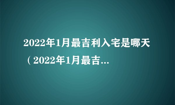 2022年1月最吉利入宅是哪天（2022年1月最吉利入宅是哪天几点）
