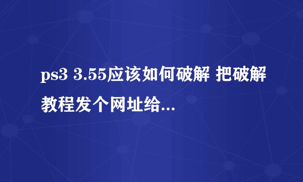 ps3 3.55应该如何破解 把破解教程发个网址给我，最好简洁点！